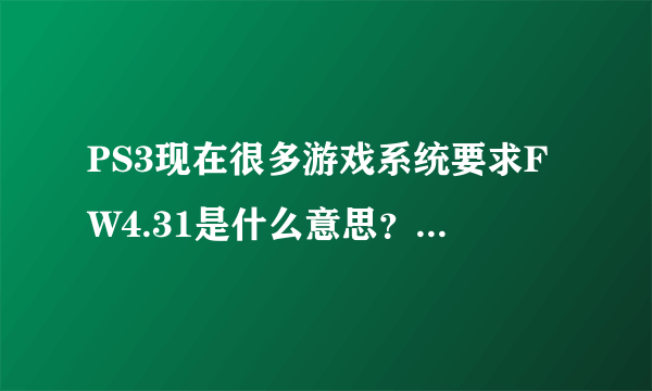 PS3现在很多游戏系统要求FW4.31是什么意思？是正版的还是破解的？？？