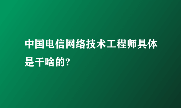 中国电信网络技术工程师具体是干啥的?