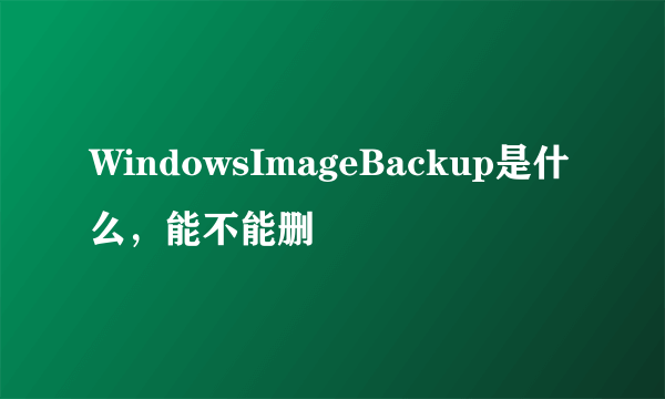 WindowsImageBackup是什么，能不能删