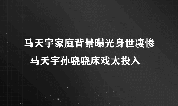 马天宇家庭背景曝光身世凄惨  马天宇孙骁骁床戏太投入