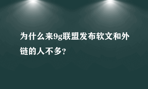 为什么来9g联盟发布软文和外链的人不多？