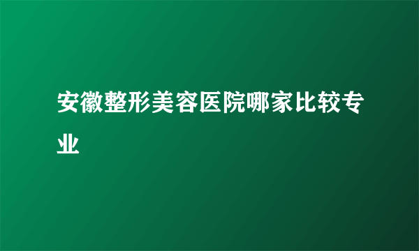 安徽整形美容医院哪家比较专业