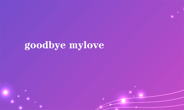 goodbye mylove