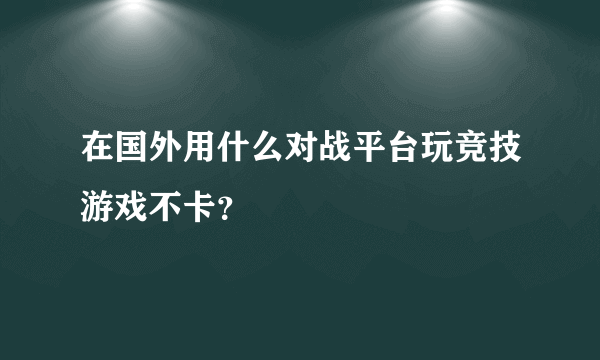 在国外用什么对战平台玩竞技游戏不卡？