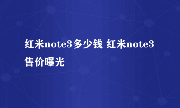 红米note3多少钱 红米note3售价曝光