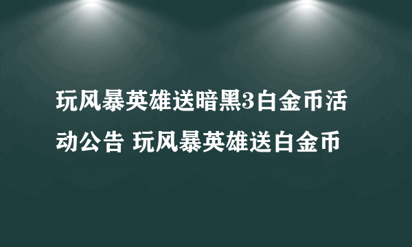 玩风暴英雄送暗黑3白金币活动公告 玩风暴英雄送白金币