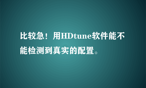 比较急！用HDtune软件能不能检测到真实的配置。