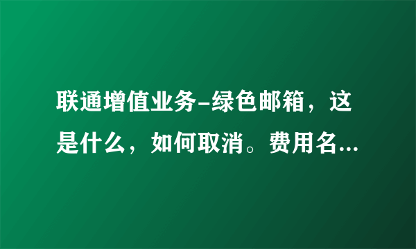 联通增值业务-绿色邮箱，这是什么，如何取消。费用名称:优惠，这有是？