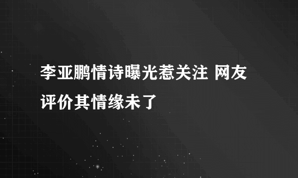 李亚鹏情诗曝光惹关注 网友评价其情缘未了