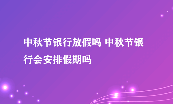 中秋节银行放假吗 中秋节银行会安排假期吗