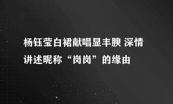 杨钰莹白裙献唱显丰腴 深情讲述昵称“岗岗”的缘由