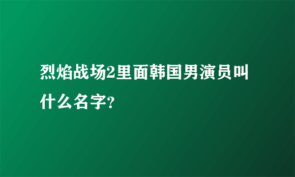 烈焰战场2里面韩国男演员叫什么名字？