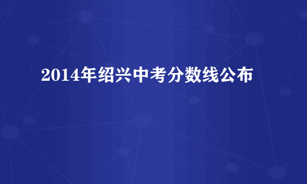 2014年绍兴中考分数线公布