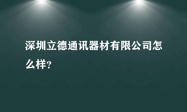 深圳立德通讯器材有限公司怎么样？