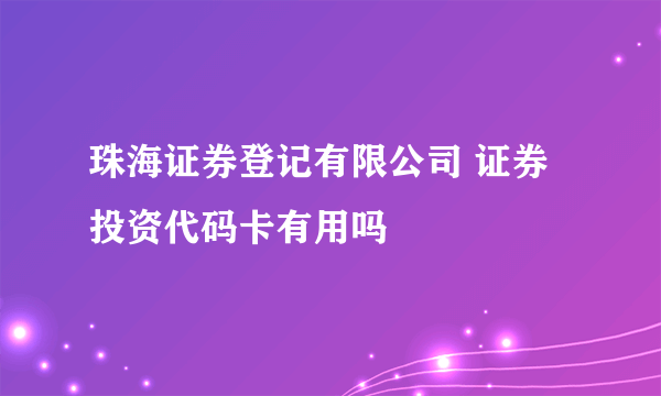 珠海证券登记有限公司 证券投资代码卡有用吗