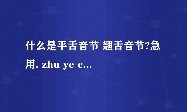 什么是平舌音节 翘舌音节?急用. zhu ye can jia zhi dao gao su zen me 这几个哪些是平舌音节,那些是翘舌音节? .