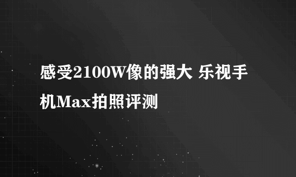 感受2100W像的强大 乐视手机Max拍照评测