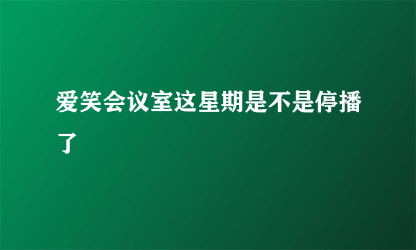 爱笑会议室这星期是不是停播了