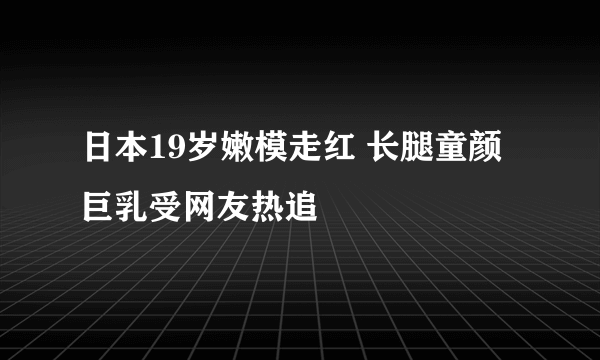 日本19岁嫩模走红 长腿童颜巨乳受网友热追