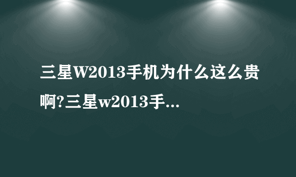 三星W2013手机为什么这么贵啊?三星w2013手机真的值一万多吗？