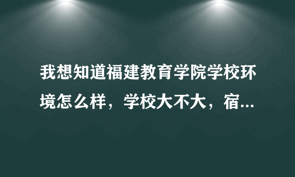 我想知道福建教育学院学校环境怎么样，学校大不大，宿舍情况是什么样子的，请告诉我，谢谢。