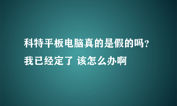 科特平板电脑真的是假的吗？我已经定了 该怎么办啊