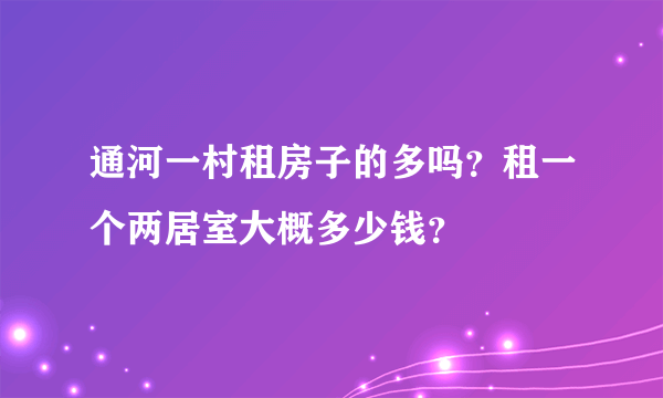 通河一村租房子的多吗？租一个两居室大概多少钱？