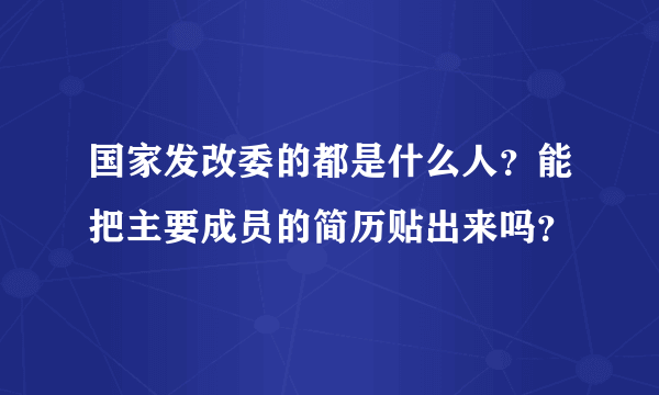 国家发改委的都是什么人？能把主要成员的简历贴出来吗？