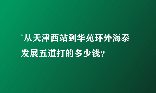 `从天津西站到华苑环外海泰发展五道打的多少钱？