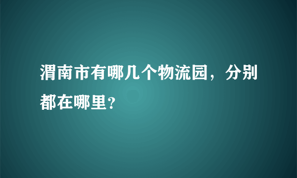 渭南市有哪几个物流园，分别都在哪里？