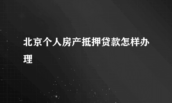 北京个人房产抵押贷款怎样办理