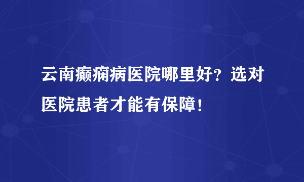 云南癫痫病医院哪里好？选对医院患者才能有保障！