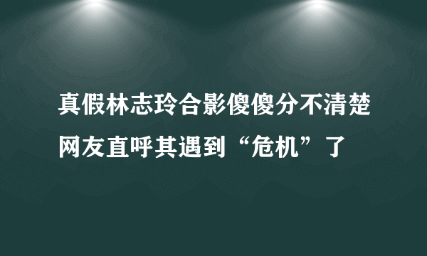 真假林志玲合影傻傻分不清楚网友直呼其遇到“危机”了