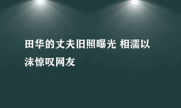 田华的丈夫旧照曝光 相濡以沫惊叹网友