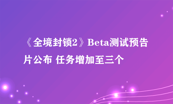 《全境封锁2》Beta测试预告片公布 任务增加至三个