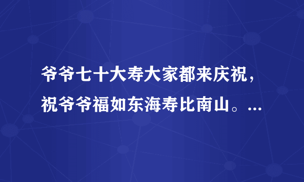 爷爷七十大寿大家都来庆祝，祝爷爷福如东海寿比南山。爷爷叹息道:(  ).我赶紧把话打住：（   ）