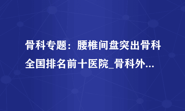 骨科专题：腰椎间盘突出骨科全国排名前十医院_骨科外科全国排名