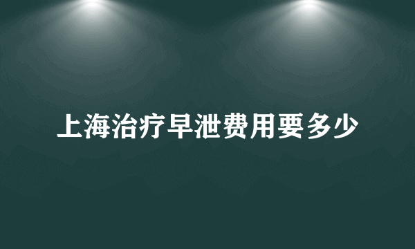 上海治疗早泄费用要多少