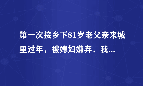 第一次接乡下81岁老父亲来城里过年，被媳妇嫌弃，我同她大吵一架，现在我离家出走了，该怎么办呢？