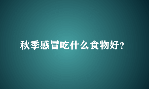 秋季感冒吃什么食物好？