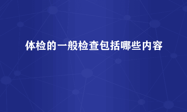 体检的一般检查包括哪些内容