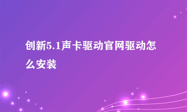 创新5.1声卡驱动官网驱动怎么安装