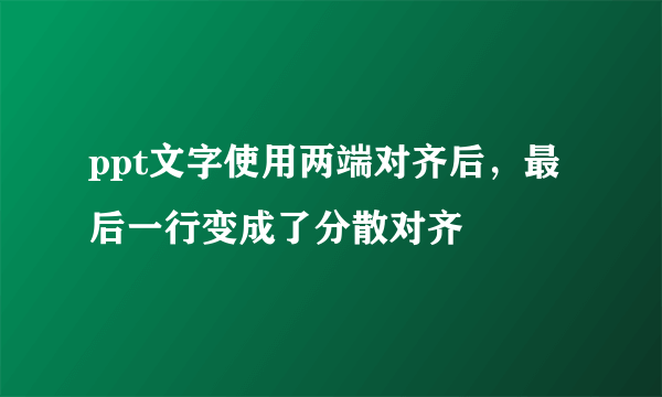 ppt文字使用两端对齐后，最后一行变成了分散对齐