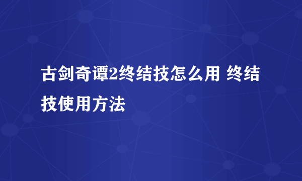 古剑奇谭2终结技怎么用 终结技使用方法