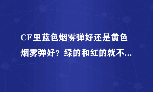 CF里蓝色烟雾弹好还是黄色烟雾弹好？绿的和红的就不要介绍了，我有了！