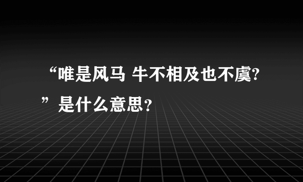 “唯是风马 牛不相及也不虞?”是什么意思？