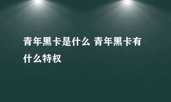 青年黑卡是什么 青年黑卡有什么特权