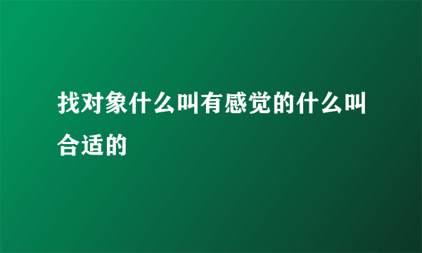 找对象什么叫有感觉的什么叫合适的