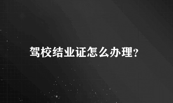 驾校结业证怎么办理？