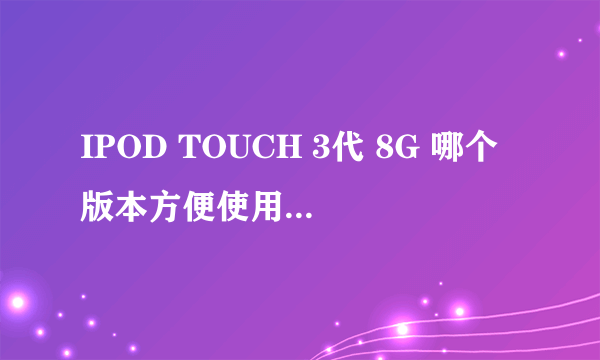 IPOD TOUCH 3代 8G 哪个版本方便使用,越狱前刷到哪个版本好呢?关键是不要卡